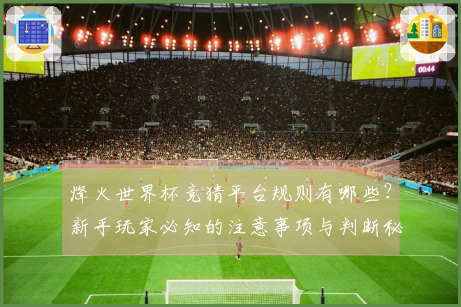 烽火世界杯竞猜平台规则有哪些？新手玩家必知的注意事项与判断秘籍