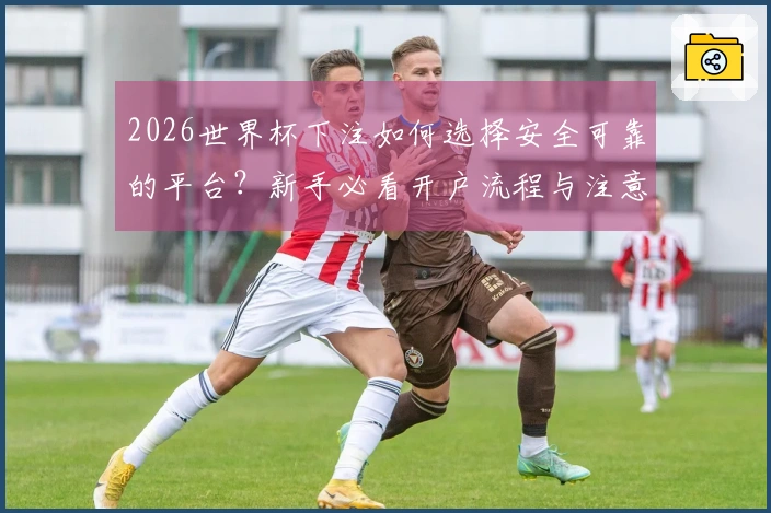 2026世界杯下注如何选择安全可靠的平台？新手必看开户流程与注意事项