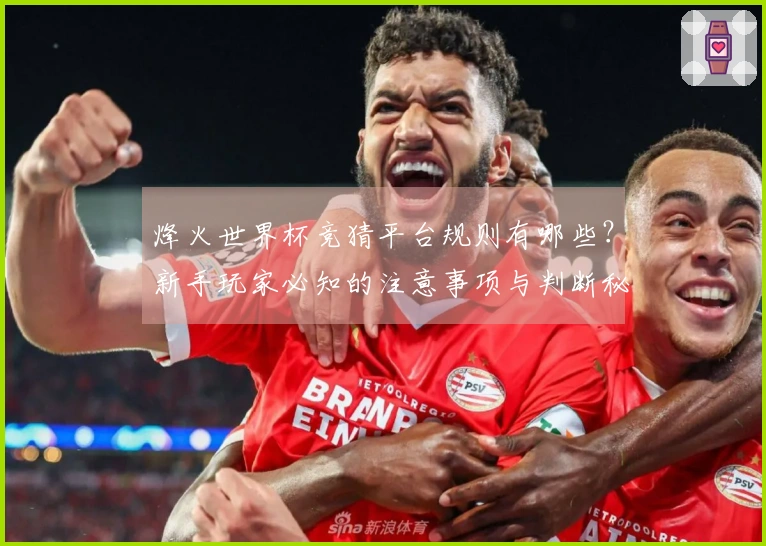 烽火世界杯竞猜平台规则有哪些?新手玩家必知的注意事项与判断秘籍