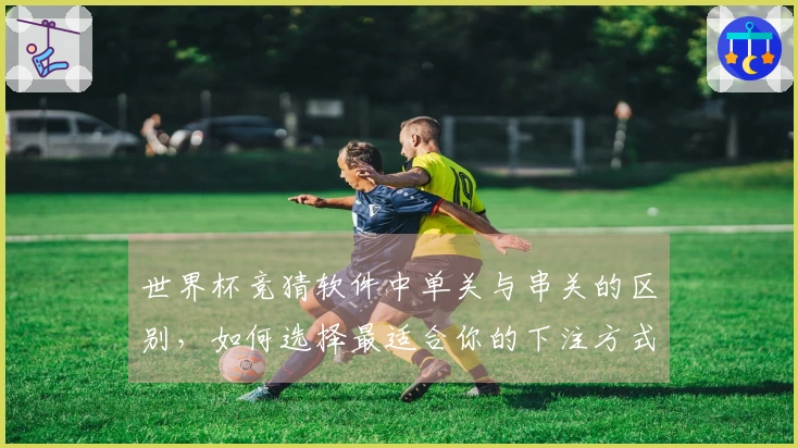 世界杯竞猜软件中单关与串关的区别,如何选择最适合你的下注方式?